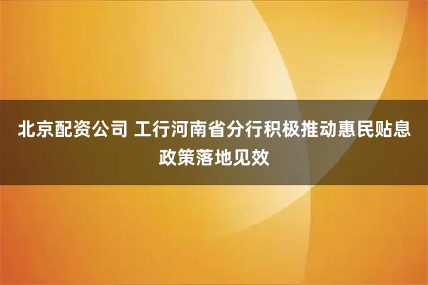 北京配资公司 工行河南省分行积极推动惠民贴息政策落地见效